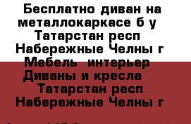 Бесплатно диван на металлокаркасе б/у - Татарстан респ., Набережные Челны г. Мебель, интерьер » Диваны и кресла   . Татарстан респ.,Набережные Челны г.